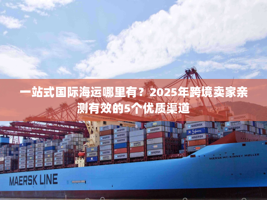 一站式国际海运哪里有？2025年跨境卖家亲测有效的5个优质渠道