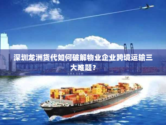 深圳龙洲货代如何破解物业企业跨境运输三大难题? 深圳龙洲货代如何破解物业企业跨境运输三大难题?