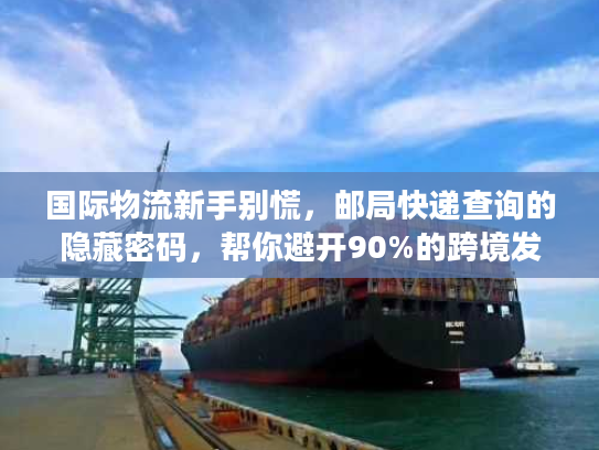 国际物流新手别慌,邮局快递查询的隐藏密码,帮你避开90%的跨境发货坑 国际物流新手别慌,邮局快递查询的隐藏密码,帮你避开90%的跨境发货坑