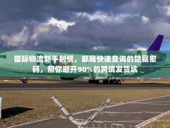 国际物流新手别慌，邮局快递查询的隐藏密码，帮你避开90%的跨境发货坑