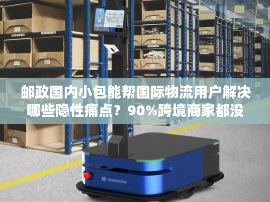 邮政国内小包能帮国际物流用户解决哪些隐性痛点？90%跨境商家都没意识到