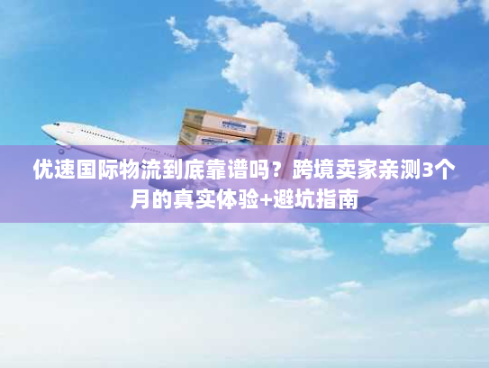 优速国际物流到底靠谱吗?跨境卖家亲测3个月的真实体验+避坑指南 优速国际物流到底靠谱吗?跨境卖家亲测3个月的真实体验+避坑指南