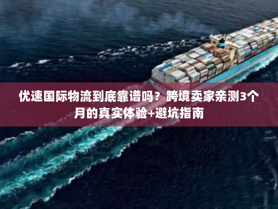 优速国际物流到底靠谱吗？跨境卖家亲测3个月的真实体验+避坑指南