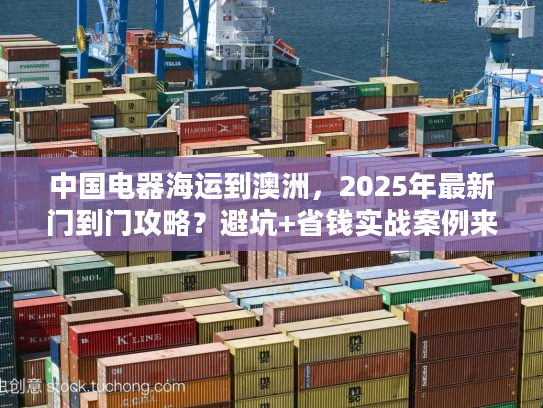 中国电器海运到澳洲，2025年最新门到门攻略？避坑+省钱实战案例来了！
