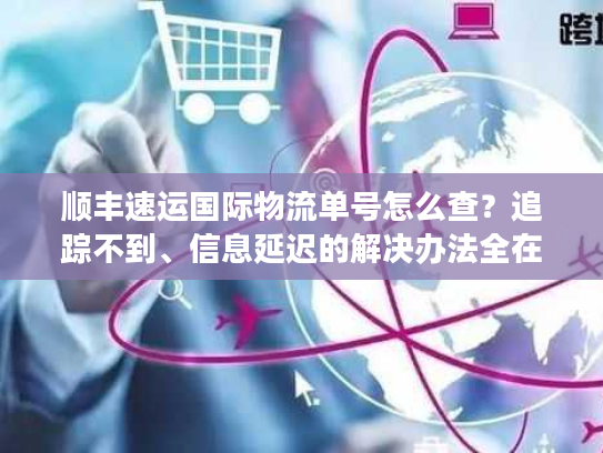 顺丰速运国际物流单号怎么查？追踪不到、信息延迟的解决办法全在这