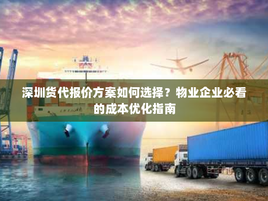深圳货代报价方案如何选择？物业企业必看的成本优化指南
