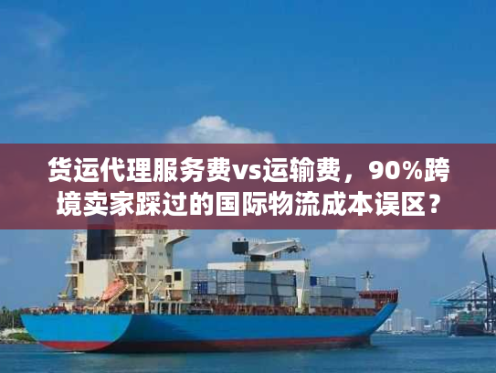 货运代理服务费vs运输费,90%跨境卖家踩过的国际物流成本误区? 货运代理服务费vs运输费,90%跨境卖家踩过的国际物流成本误区?