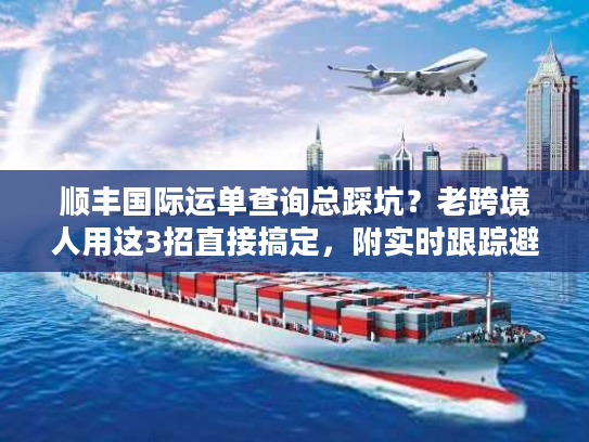 顺丰国际运单查询总踩坑？老跨境人用这3招直接搞定，附实时跟踪避坑指南