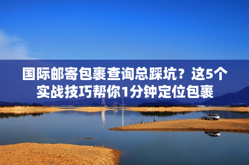 国际邮寄包裹查询总踩坑?这5个实战技巧帮你1分钟定位包裹 国际邮寄包裹查询总踩坑?这5个实战技巧帮你1分钟定位包裹