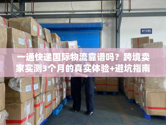 一通快递国际物流靠谱吗?跨境卖家实测3个月的真实体验+避坑指南 一通快递国际物流靠谱吗?跨境卖家实测3个月的真实体验+避坑指南