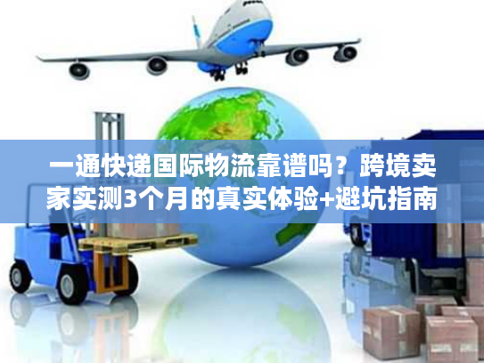 一通快递国际物流靠谱吗?跨境卖家实测3个月的真实体验+避坑指南 一通快递国际物流靠谱吗?跨境卖家实测3个月的真实体验+避坑指南