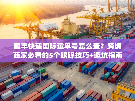顺丰快递国际运单号怎么查?跨境商家必看的5个跟踪技巧+避坑指南 顺丰快递国际运单号怎么查?跨境商家必看的5个跟踪技巧+避坑指南