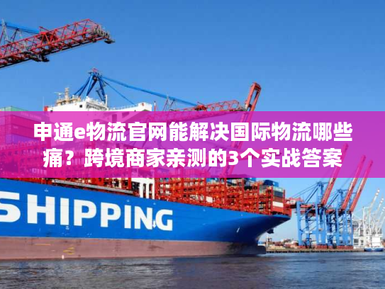 申通e物流官网能解决国际物流哪些痛？跨境商家亲测的3个实战答案