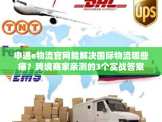申通e物流官网能解决国际物流哪些痛？跨境商家亲测的3个实战答案