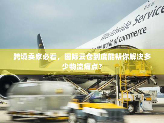 跨境卖家必看，国际云仓到底能帮你解决多少物流痛点？