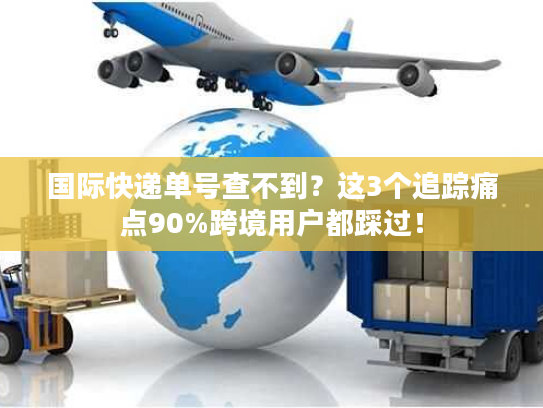 国际快递单号查不到？这3个追踪痛点90%跨境用户都踩过！