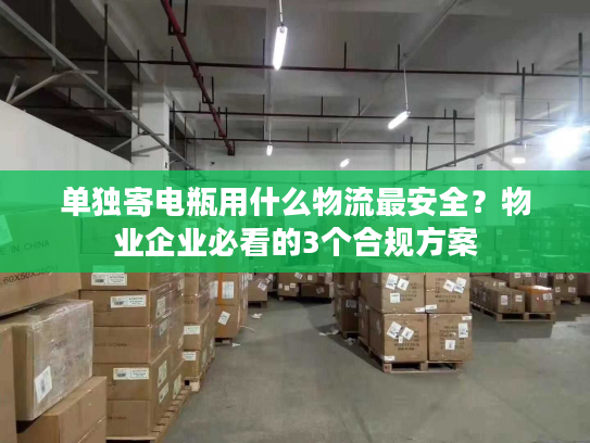 单独寄电瓶用什么物流最安全？物业企业必看的3个合规方案
