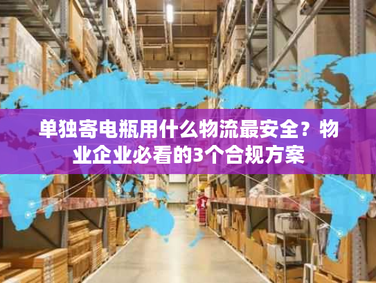 单独寄电瓶用什么物流最安全？物业企业必看的3个合规方案