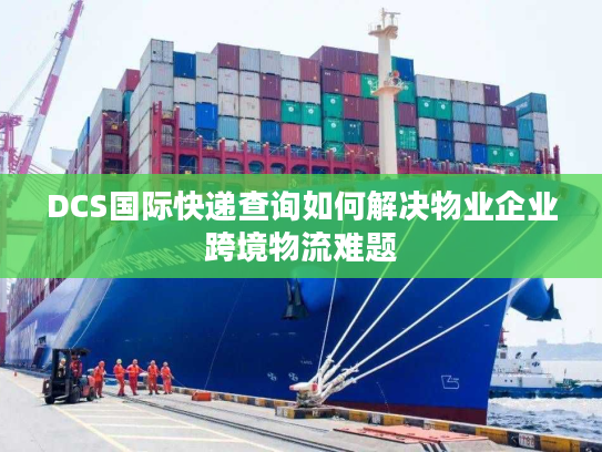 DCS国际快递查询如何解决物业企业跨境物流难题