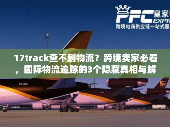 17track查不到物流?跨境卖家必看,国际物流追踪的3个隐藏真相与解决方案 17track查不到物流?跨境卖家必看,国际物流追踪的3个隐藏真相与解决方案