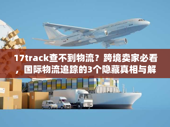 17track查不到物流?跨境卖家必看,国际物流追踪的3个隐藏真相与解决方案 17track查不到物流?跨境卖家必看,国际物流追踪的3个隐藏真相与解决方案