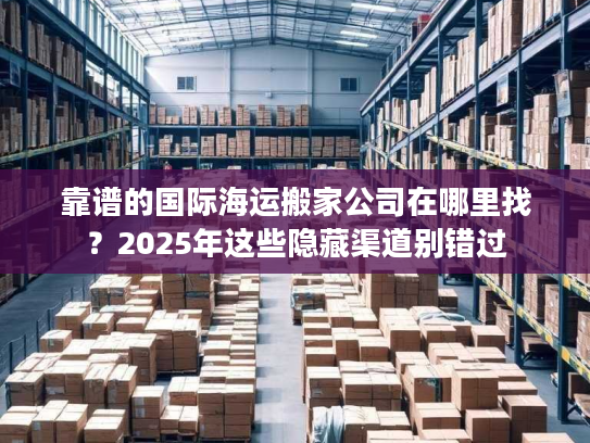 靠谱的国际海运搬家公司在哪里找？2025年这些隐藏渠道别错过