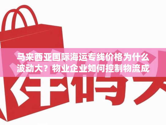 马来西亚国际海运专线价格为什么波动大？物业企业如何控制物流成本
