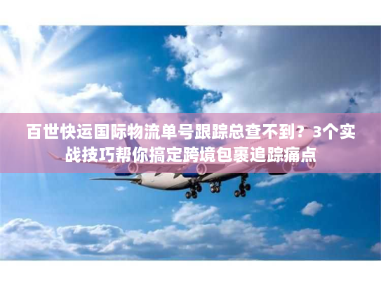 百世快运国际物流单号跟踪总查不到？3个实战技巧帮你搞定跨境包裹追踪痛点
