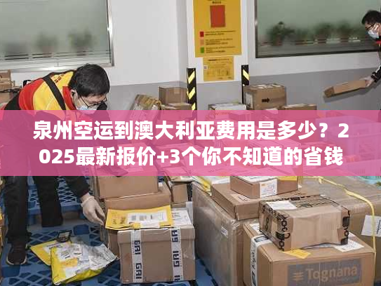泉州空运到澳大利亚费用是多少？2025最新报价+3个你不知道的省钱技巧