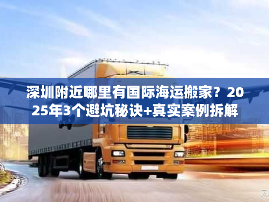 深圳附近哪里有国际海运搬家？2025年3个避坑秘诀+真实案例拆解