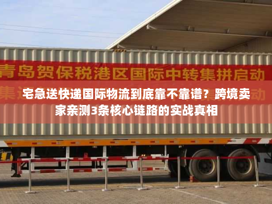 宅急送快递国际物流到底靠不靠谱？跨境卖家亲测3条核心链路的实战真相