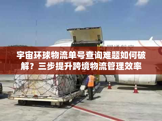 宇宙环球物流单号查询难题如何破解？三步提升跨境物流管理效率