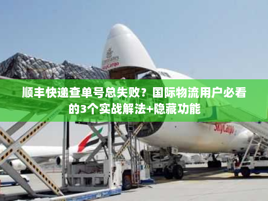 顺丰快递查单号总失败？国际物流用户必看的3个实战解法+隐藏功能