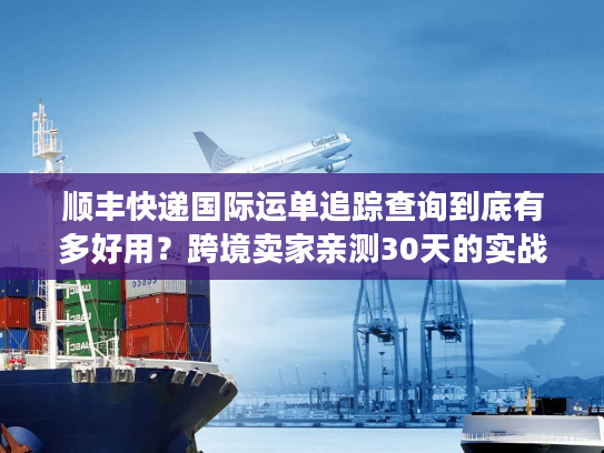 顺丰快递国际运单追踪查询到底有多好用？跨境卖家亲测30天的实战真相