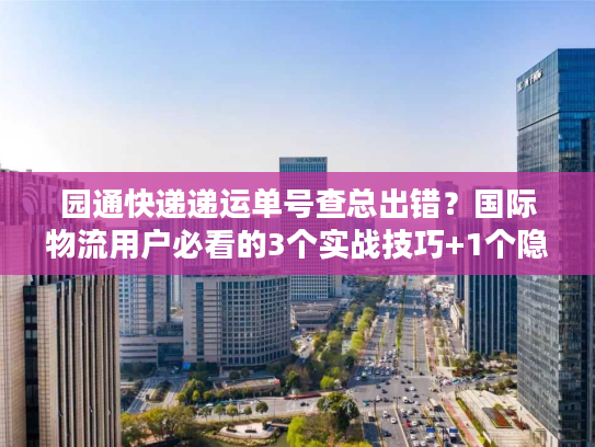 园通快递递运单号查总出错?国际物流用户必看的3个实战技巧+1个隐藏工具 园通快递递运单号查总出错?国际物流用户必看的3个实战技巧+1个隐藏工具