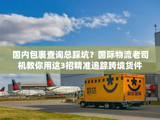 国内包裹查询总踩坑?国际物流老司机教你用这3招精准追踪跨境货件 国内包裹查询总踩坑?国际物流老司机教你用这3招精准追踪跨境货件