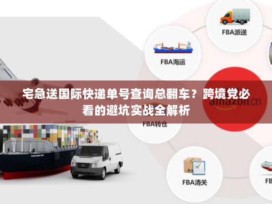 宅急送国际快递单号查询总翻车？跨境党必看的避坑实战全解析