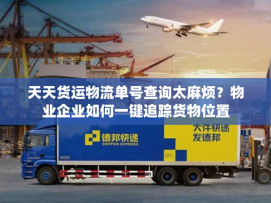 天天货运物流单号查询太麻烦？物业企业如何一键追踪货物位置