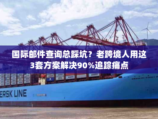 国际邮件查询总踩坑？老跨境人用这3套方案解决90%追踪痛点