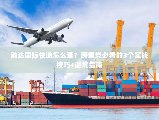 韵达国际快递怎么查？跨境党必看的3个实战技巧+避坑指南