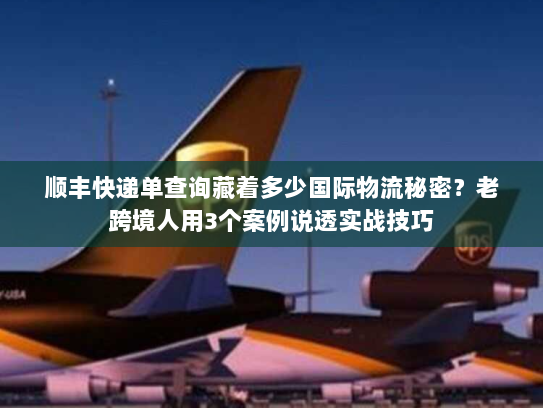 顺丰快递单查询藏着多少国际物流秘密？老跨境人用3个案例说透实战技巧