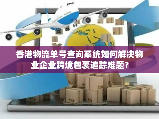 香港物流单号查询系统如何解决物业企业跨境包裹追踪难题？