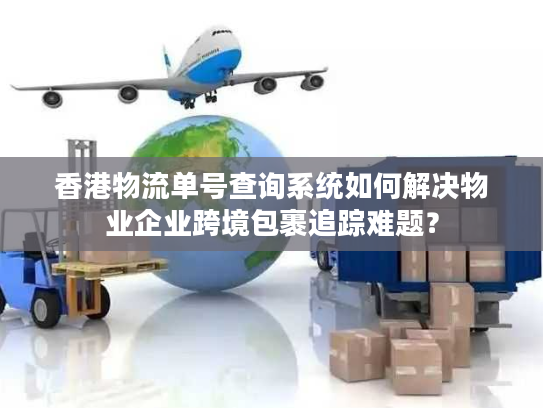 香港物流单号查询系统如何解决物业企业跨境包裹追踪难题？