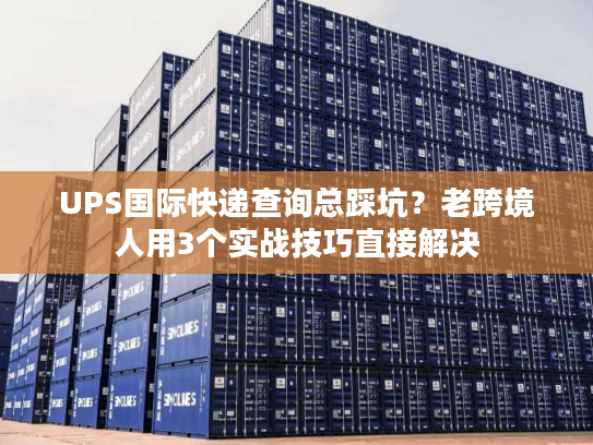 UPS国际快递查询总踩坑？老跨境人用3个实战技巧直接解决