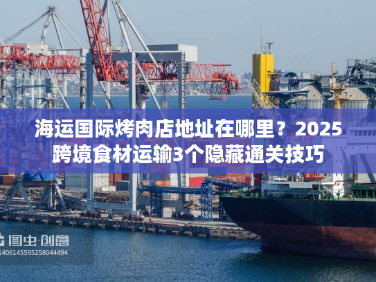 海运国际烤肉店地址在哪里?2025跨境食材运输3个隐藏通关技巧 海运国际烤肉店地址在哪里?2025跨境食材运输3个隐藏通关技巧