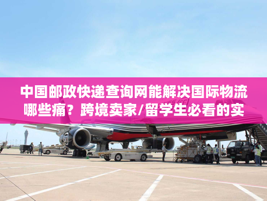 中国邮政快递查询网能解决国际物流哪些痛？跨境卖家/留学生必看的实战攻略