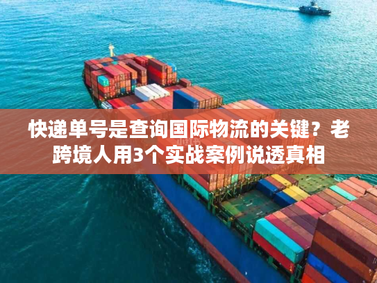快递单号是查询国际物流的关键?老跨境人用3个实战案例说透真相 快递单号是查询国际物流的关键?老跨境人用3个实战案例说透真相