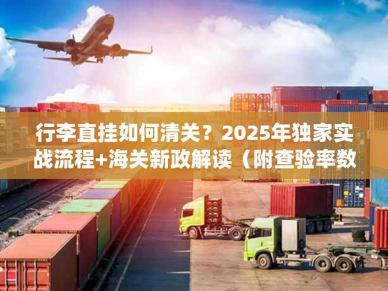 行李直挂如何清关？2025年独家实战流程+海关新政解读（附查验率数据）