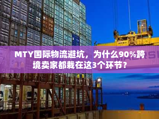 MTY国际物流避坑，为什么90%跨境卖家都栽在这3个环节？