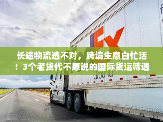 长途物流选不对，跨境生意白忙活！3个老货代不愿说的国际货运筛选秘诀